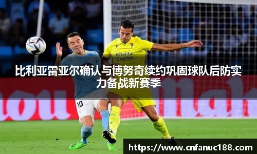 比利亚雷亚尔确认与博努奇续约巩固球队后防实力备战新赛季
