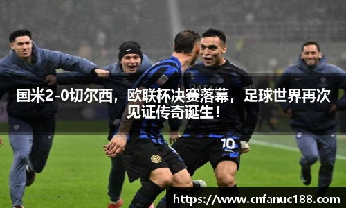 国米2-0切尔西，欧联杯决赛落幕，足球世界再次见证传奇诞生！