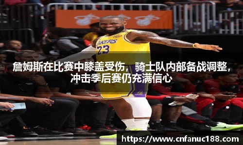 詹姆斯在比赛中膝盖受伤，骑士队内部备战调整，冲击季后赛仍充满信心
